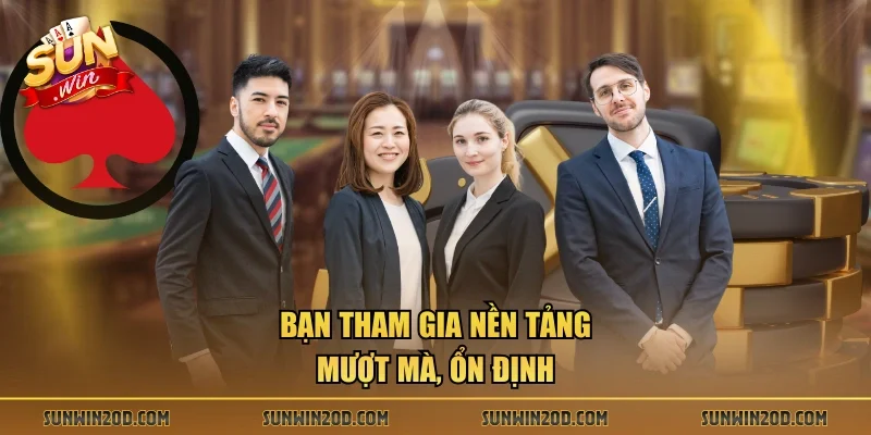Bạn tham gia nền tảng mượt mà, ổn định