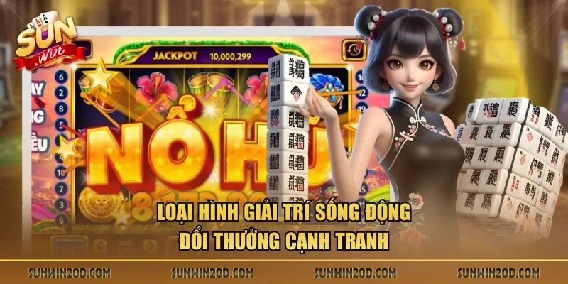 Loại hình giải trí sống động, đổi thưởng cạnh tranh